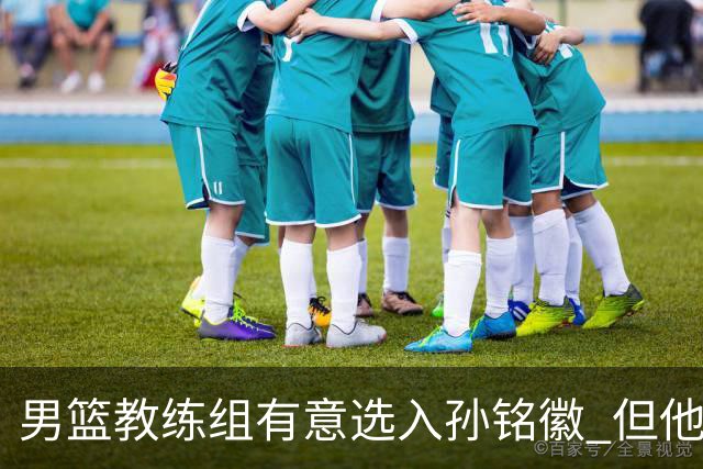 男篮教练组有意选入孙铭徽 但他因伤病缺席