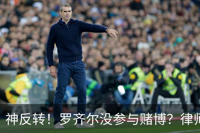 神反转！罗齐尔没参与赌博？律师：他也是受害者，他根本不知情